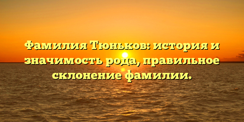 Фамилия Тюньков: история и значимость рода, правильное склонение фамилии.