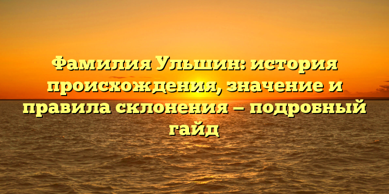 Фамилия Ульшин: история происхождения, значение и правила склонения — подробный гайд