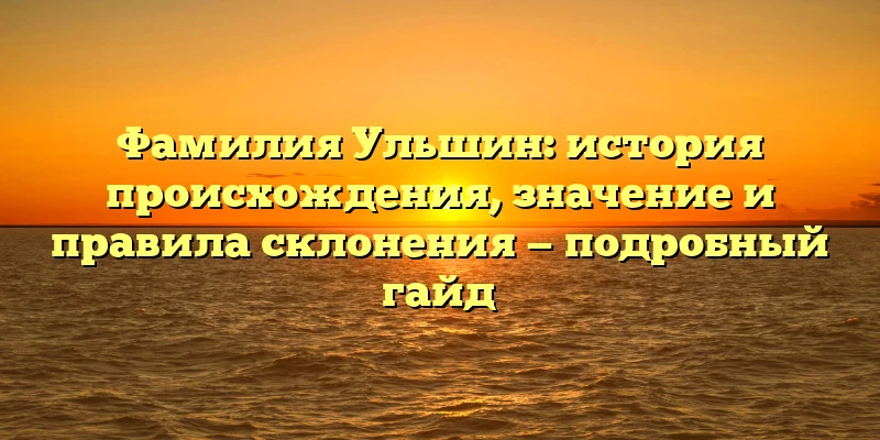 Фамилия Ульшин: история происхождения, значение и правила склонения — подробный гайд Фамилия Ульшин: история происхождения, значение и правила склонения — подробный гайд