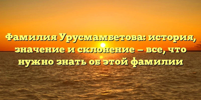 Фамилия Урусмамбетова: история, значение и склонение — все, что нужно знать об этой фамилии Фамилия Урусмамбетова: история, значение и склонение — все, что нужно знать об этой фамилии