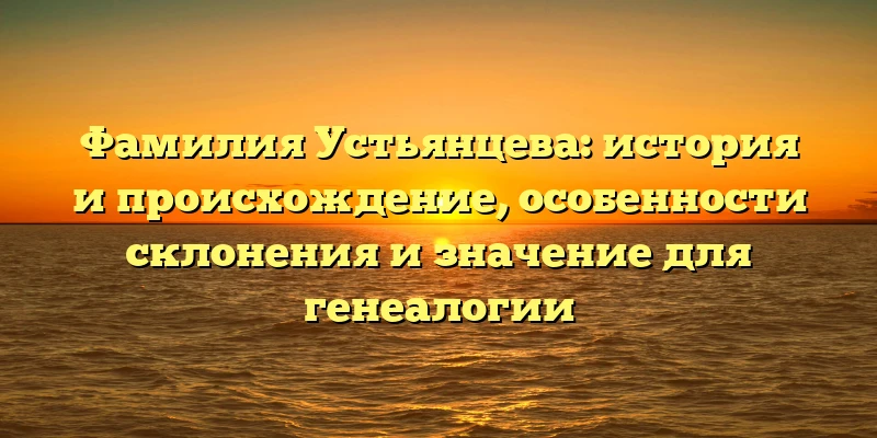 Фамилия Устьянцева: история и происхождение, особенности склонения и значение для генеалогии Фамилия Устьянцева: история и происхождение, особенности склонения и значение для генеалогии