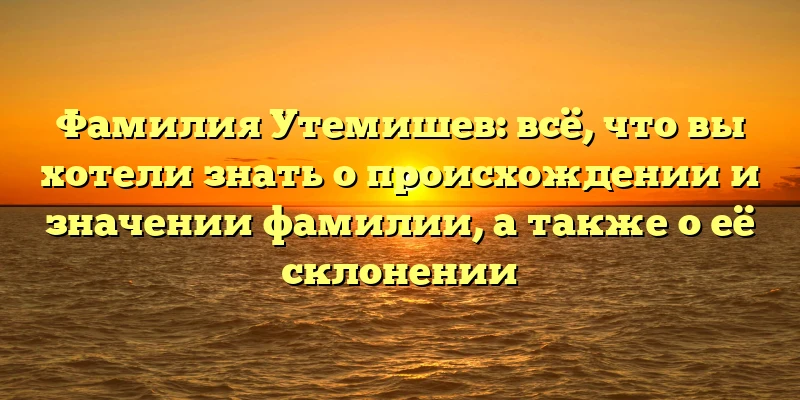 Фамилия Утемишев: всё, что вы хотели знать о происхождении и значении фамилии, а также о её склонении Фамилия Утемишев: всё, что вы хотели знать о происхождении и значении фамилии, а также о её склонении