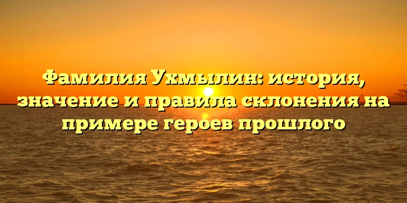 Фамилия Ухмылин: история, значение и правила склонения на примере героев прошлого Фамилия Ухмылин: история, значение и правила склонения на примере героев прошлого