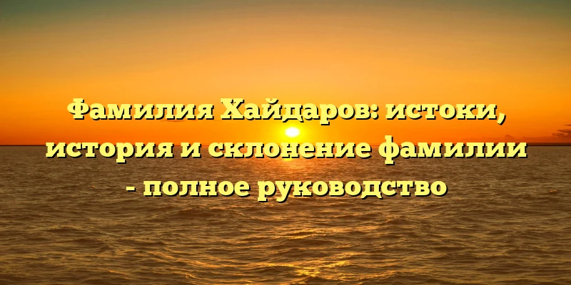 Фамилия Хайдаров: истоки, история и склонение фамилии - полное руководство Фамилия Хайдаров: истоки, история и склонение фамилии - полное руководство