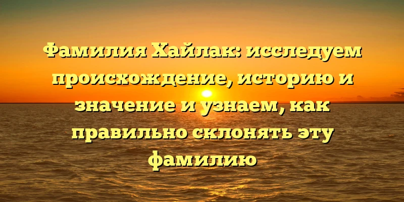 Фамилия Хайлак: исследуем происхождение, историю и значение и узнаем, как правильно склонять эту фамилию Фамилия Хайлак: исследуем происхождение, историю и значение и узнаем, как правильно склонять эту фамилию