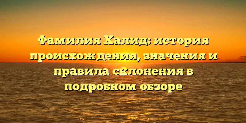 Фамилия Халид: история происхождения, значения и правила склонения в подробном обзоре Фамилия Халид: история происхождения, значения и правила склонения в подробном обзоре