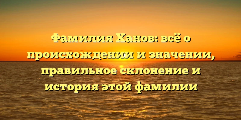 Фамилия Ханов: всё о происхождении и значении, правильное склонение и история этой фамилии Фамилия Ханов: всё о происхождении и значении, правильное склонение и история этой фамилии