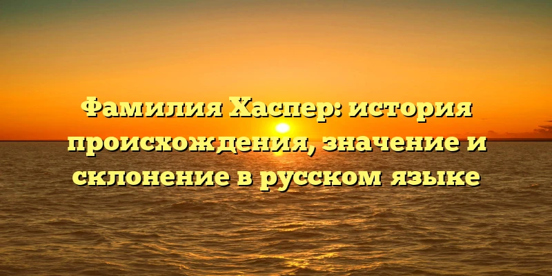 Фамилия Хаспер: история происхождения, значение и склонение в русском языке Фамилия Хаспер: история происхождения, значение и склонение в русском языке