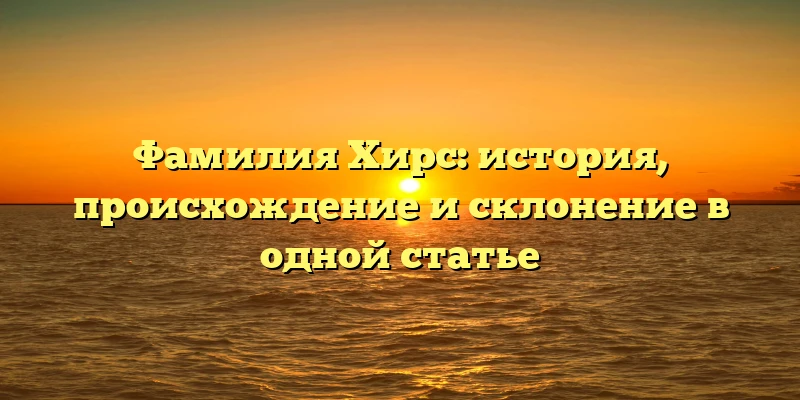Фамилия Хирс: история, происхождение и склонение в одной статье Фамилия Хирс: история, происхождение и склонение в одной статье