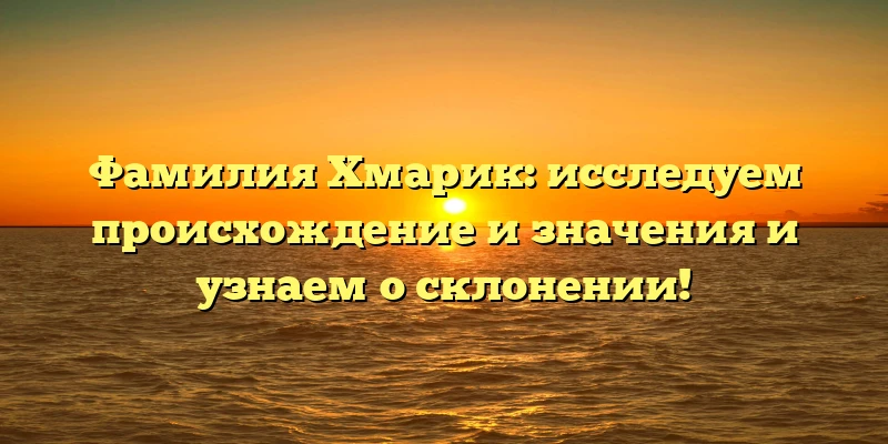 Фамилия Хмарик: исследуем происхождение и значения и узнаем о склонении! Фамилия Хмарик: исследуем происхождение и значения и узнаем о склонении!