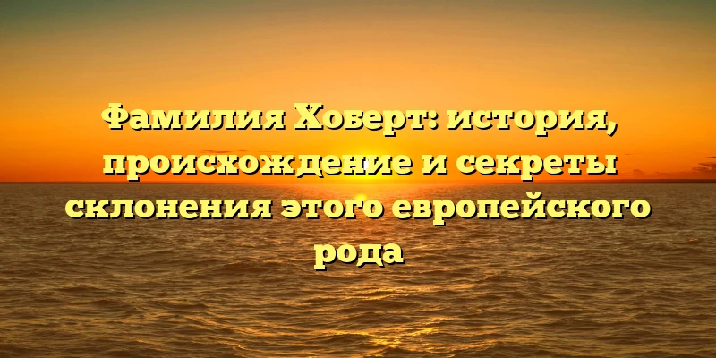 Фамилия Хоберт: история, происхождение и секреты склонения этого европейского рода