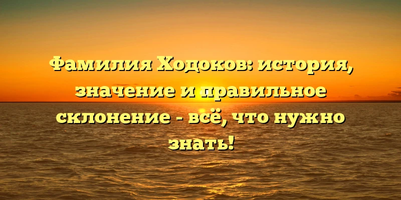 Фамилия Ходоков: история, значение и правильное склонение - всё, что нужно знать!