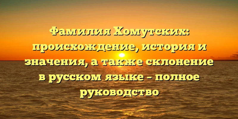 Фамилия Хомутских: происхождение, история и значения, а также склонение в русском языке – полное руководство Фамилия Хомутских: происхождение, история и значения, а также склонение в русском языке – полное руководство