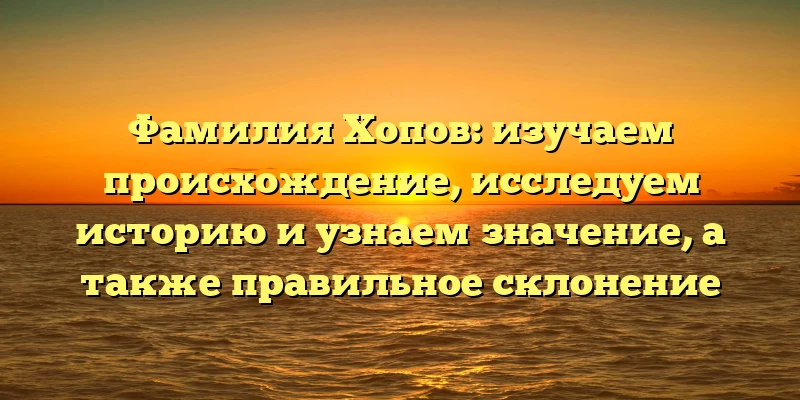 Фамилия Хопов: изучаем происхождение, исследуем историю и узнаем значение, а также правильное склонение Фамилия Хопов: изучаем происхождение, исследуем историю и узнаем значение, а также правильное склонение