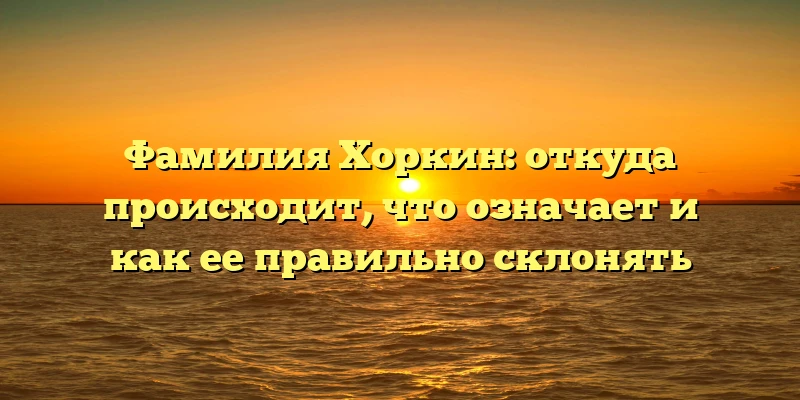 Фамилия Хоркин: откуда происходит, что означает и как ее правильно склонять Фамилия Хоркин: откуда происходит, что означает и как ее правильно склонять