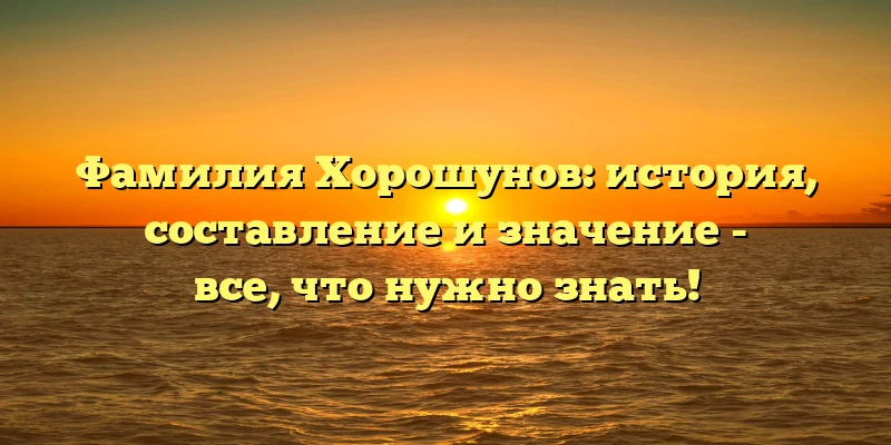 Фамилия Хорошунов: история, составление и значение - все, что нужно знать! Фамилия Хорошунов: история, составление и значение - все, что нужно знать!