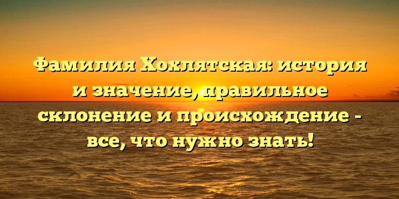Фамилия Хохлятская: история и значение, правильное склонение и происхождение - все, что нужно знать! Фамилия Хохлятская: история и значение, правильное склонение и происхождение - все, что нужно знать!