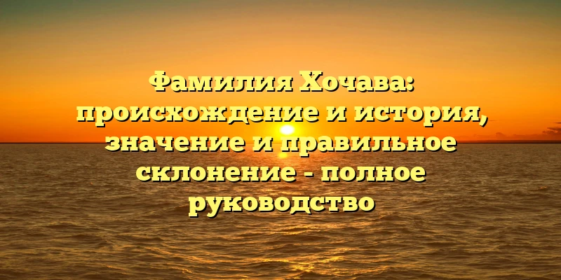 Фамилия Хочава: происхождение и история, значение и правильное склонение - полное руководство Фамилия Хочава: происхождение и история, значение и правильное склонение - полное руководство