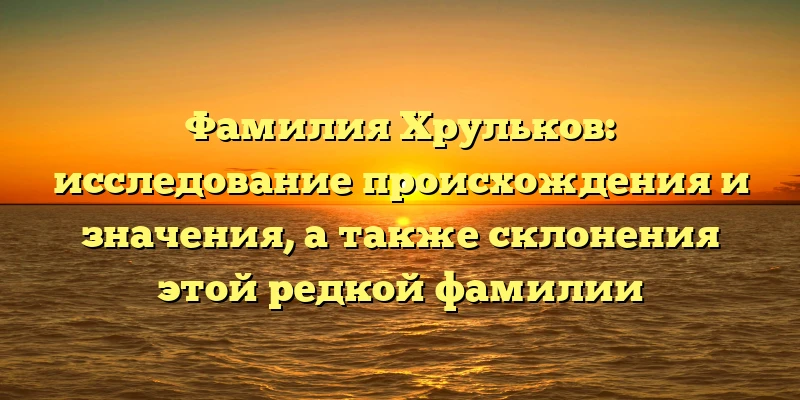 Фамилия Хрульков: исследование происхождения и значения, а также склонения этой редкой фамилии Фамилия Хрульков: исследование происхождения и значения, а также склонения этой редкой фамилии