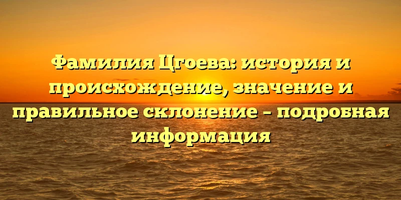 Фамилия Цгоева: история и происхождение, значение и правильное склонение – подробная информация Фамилия Цгоева: история и происхождение, значение и правильное склонение – подробная информация