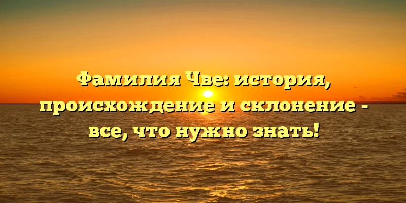 Фамилия Чве: история, происхождение и склонение - все, что нужно знать! Фамилия Чве: история, происхождение и склонение - все, что нужно знать!