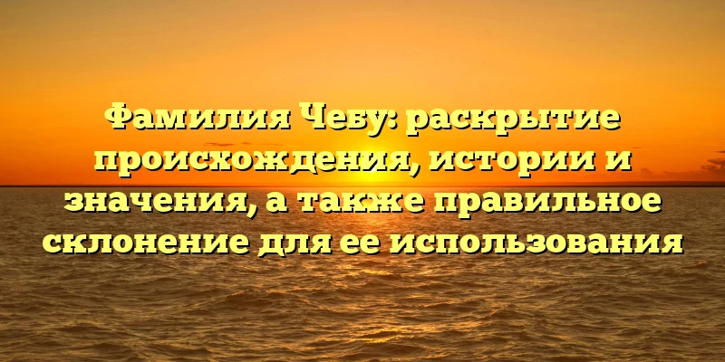Фамилия Чебу: раскрытие происхождения, истории и значения, а также правильное склонение для ее использования Фамилия Чебу: раскрытие происхождения, истории и значения, а также правильное склонение для ее использования