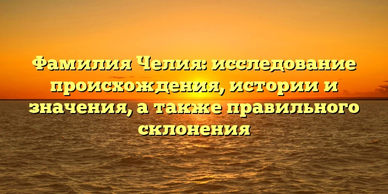 Фамилия Челия: исследование происхождения, истории и значения, а также правильного склонения Фамилия Челия: исследование происхождения, истории и значения, а также правильного склонения
