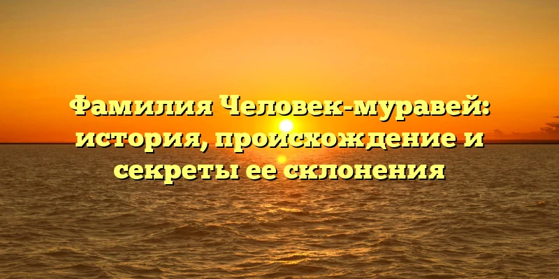 Фамилия Человек-муравей: история, происхождение и секреты ее склонения Фамилия Человек-муравей: история, происхождение и секреты ее склонения
