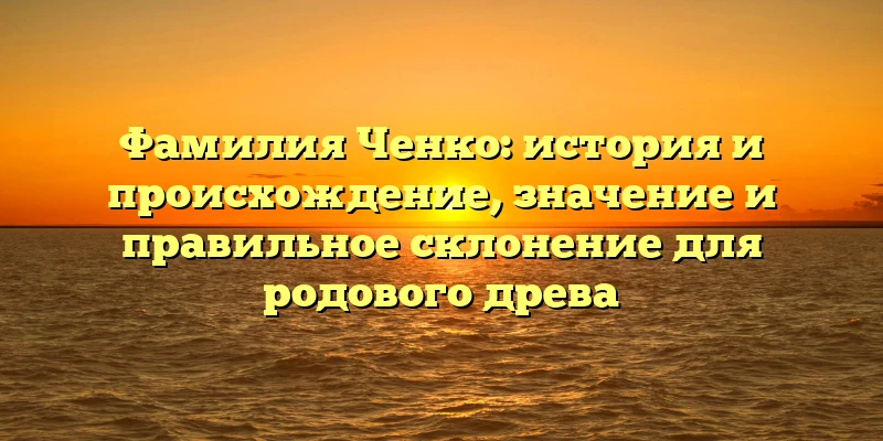 Фамилия Ченко: история и происхождение, значение и правильное склонение для родового древа Фамилия Ченко: история и происхождение, значение и правильное склонение для родового древа