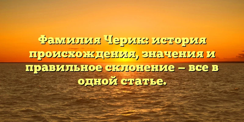 Фамилия Черик: история происхождения, значения и правильное склонение — все в одной статье. Фамилия Черик: история происхождения, значения и правильное склонение — все в одной статье.