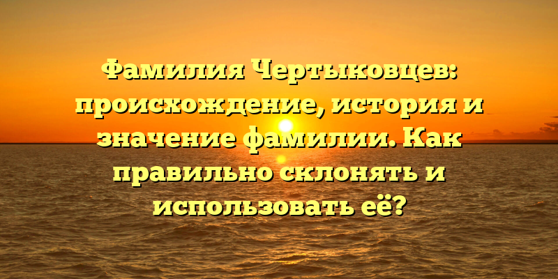Фамилия Чертыковцев: происхождение, история и значение фамилии. Как правильно склонять и использовать её?