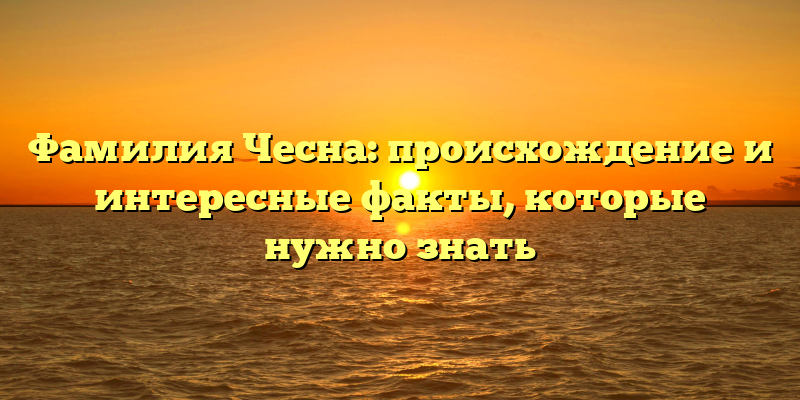 Фамилия Чесна: происхождение и интересные факты, которые нужно знать