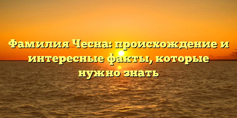 Фамилия Чесна: происхождение и интересные факты, которые нужно знать Фамилия Чесна: происхождение и интересные факты, которые нужно знать
