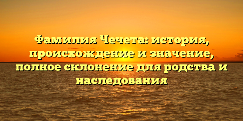 Фамилия Чечета: история, происхождение и значение, полное склонение для родства и наследования