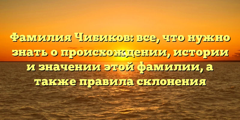 Фамилия Чибиков: все, что нужно знать о происхождении, истории и значении этой фамилии, а также правила склонения Фамилия Чибиков: все, что нужно знать о происхождении, истории и значении этой фамилии, а также правила склонения
