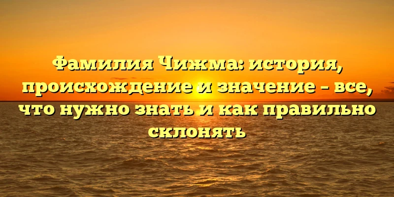 Фамилия Чижма: история, происхождение и значение – все, что нужно знать и как правильно склонять Фамилия Чижма: история, происхождение и значение – все, что нужно знать и как правильно склонять