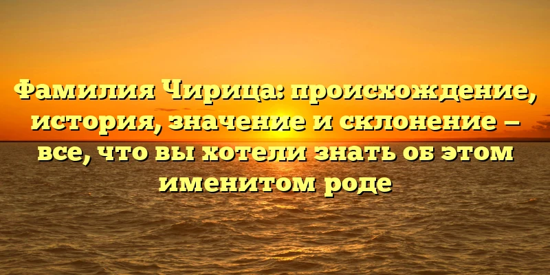 Фамилия Чирица: происхождение, история, значение и склонение — все, что вы хотели знать об этом именитом роде Фамилия Чирица: происхождение, история, значение и склонение — все, что вы хотели знать об этом именитом роде