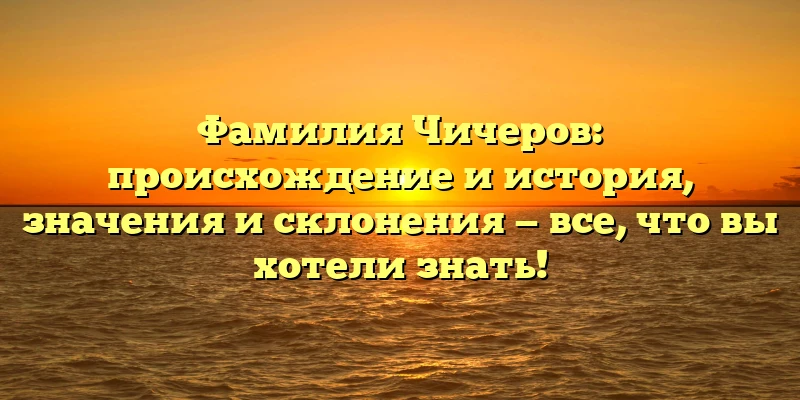 Фамилия Чичеров: происхождение и история, значения и склонения — все, что вы хотели знать! Фамилия Чичеров: происхождение и история, значения и склонения — все, что вы хотели знать!
