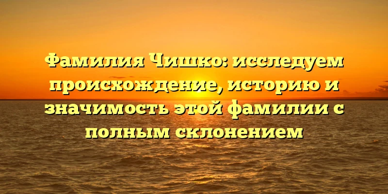 Фамилия Чишко: исследуем происхождение, историю и значимость этой фамилии с полным склонением Фамилия Чишко: исследуем происхождение, историю и значимость этой фамилии с полным склонением