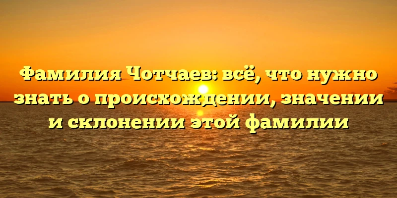 Фамилия Чотчаев: всё, что нужно знать о происхождении, значении и склонении этой фамилии Фамилия Чотчаев: всё, что нужно знать о происхождении, значении и склонении этой фамилии