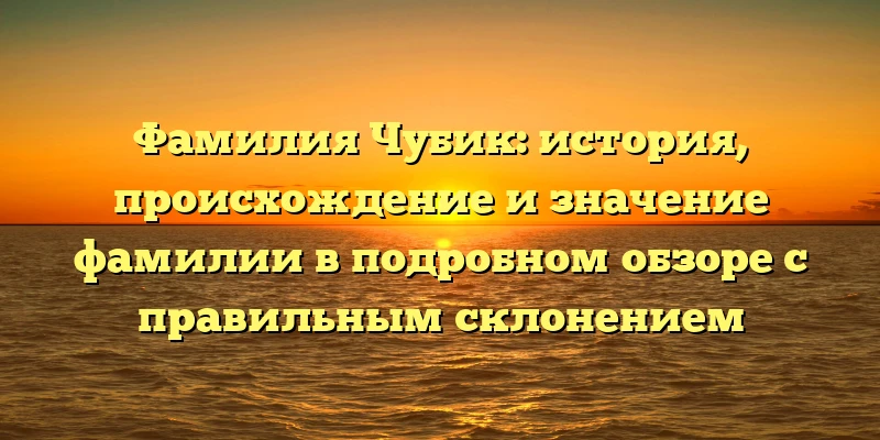 Фамилия Чубик: история, происхождение и значение фамилии в подробном обзоре с правильным склонением