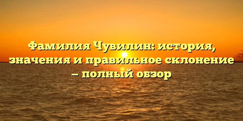 Фамилия Чувилин: история, значения и правильное склонение — полный обзор Фамилия Чувилин: история, значения и правильное склонение — полный обзор