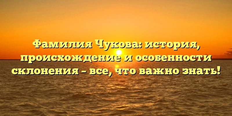 Фамилия Чукова: история, происхождение и особенности склонения – все, что важно знать! Фамилия Чукова: история, происхождение и особенности склонения – все, что важно знать!