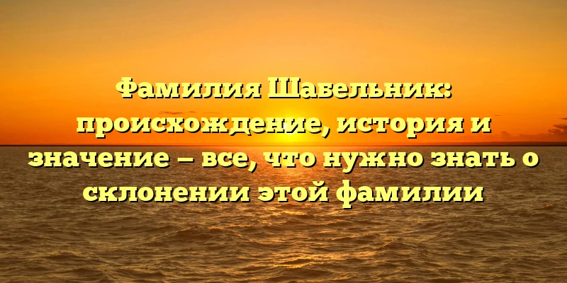 Фамилия Шабельник: происхождение, история и значение — все, что нужно знать о склонении этой фамилии Фамилия Шабельник: происхождение, история и значение — все, что нужно знать о склонении этой фамилии