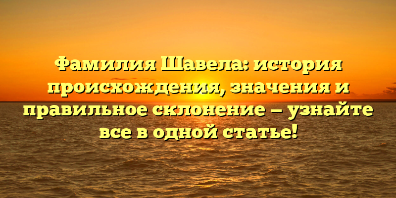 Фамилия Шавела: история происхождения, значения и правильное склонение — узнайте все в одной статье!