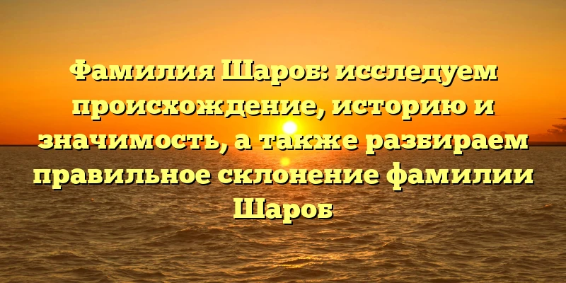 Фамилия Шароб: исследуем происхождение, историю и значимость, а также разбираем правильное склонение фамилии Шароб Фамилия Шароб: исследуем происхождение, историю и значимость, а также разбираем правильное склонение фамилии Шароб
