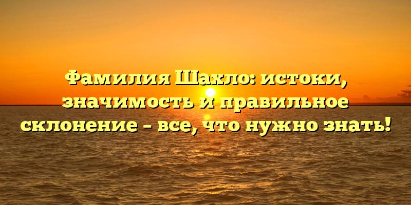 Фамилия Шахло: истоки, значимость и правильное склонение – все, что нужно знать!