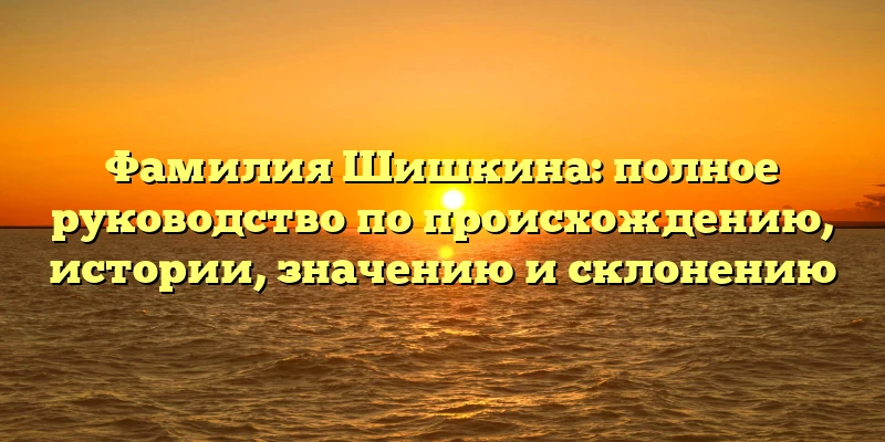 Фамилия Шишкина: полное руководство по происхождению, истории, значению и склонению Фамилия Шишкина: полное руководство по происхождению, истории, значению и склонению