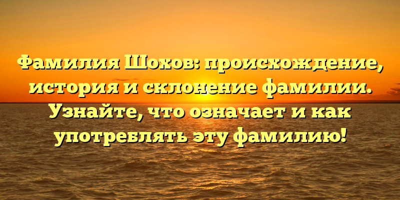 Фамилия Шохов: происхождение, история и склонение фамилии. Узнайте, что означает и как употреблять эту фамилию!