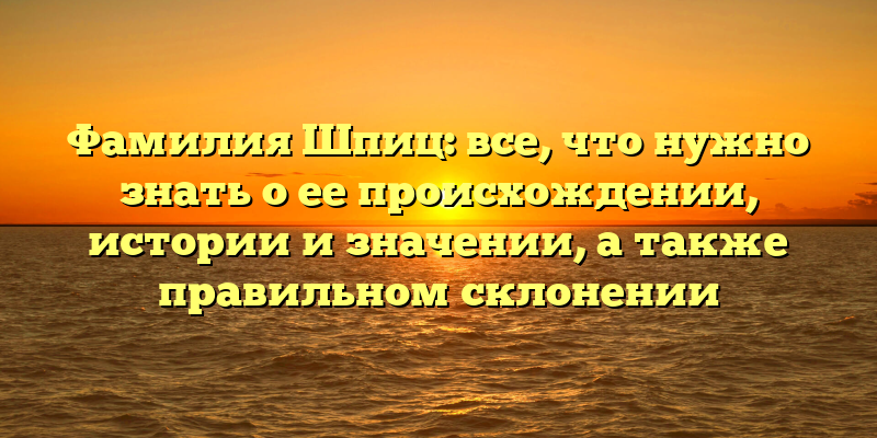 Фамилия Шпиц: все, что нужно знать о ее происхождении, истории и значении, а также правильном склонении